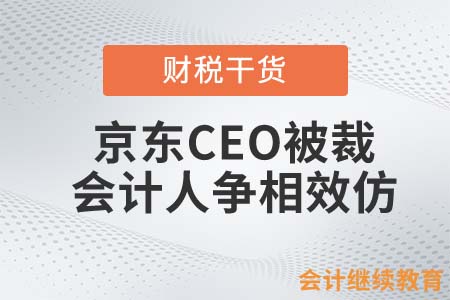 京东CEO把自己裁掉了？会计为了这两笔钱争相效仿！