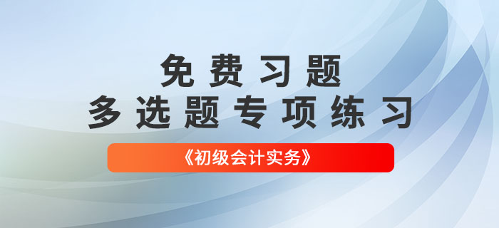 免费习题：2022年《初级会计实务》多选题专项练习大汇总！