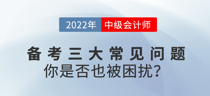 2022中级会计备考常见三大问题，你是否也被困扰？