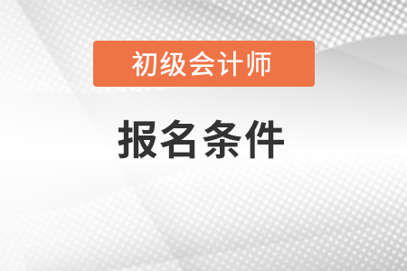 安徽省六安初级会计职称报名条件包括什么内容？