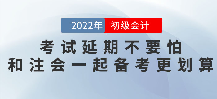 2022年初级会计考试延期不要怕，和注会一起备考更划算！