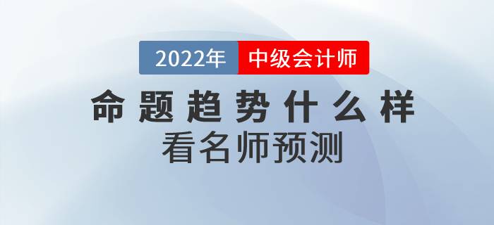 2022年中级会计师考试各科目命题趋势什么样？看名师预测！