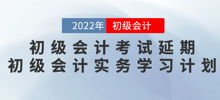 2022年初级会计考试延期，《初级会计实务》学习计划如何调整？