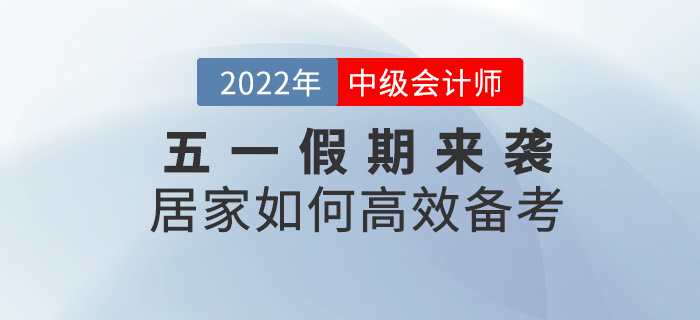 五一假期来袭，居家如何高效备考2022中级会计考试？