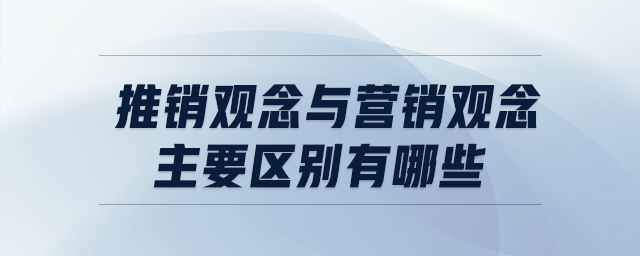 推销观念与营销观念主要区别有哪些