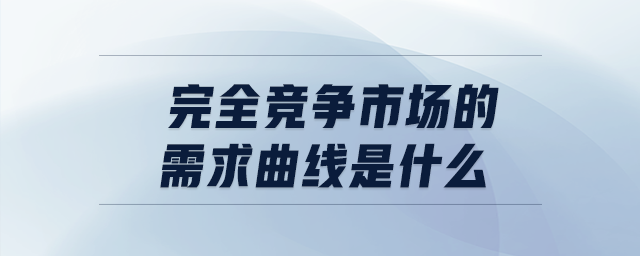 完全竞争市场的需求曲线是什么