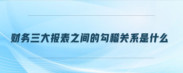 财务三大报表之间的勾稽关系是什么