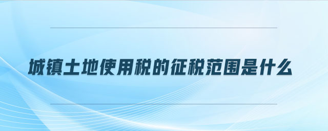 城镇土地使用税的征税范围是什么