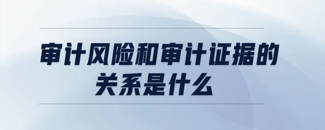 审计风险和审计证据的关系是什么