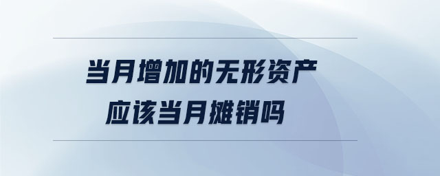 当月增加的无形资产应该当月摊销吗