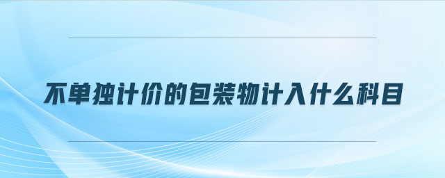 不单独计价的包装物计入什么科目