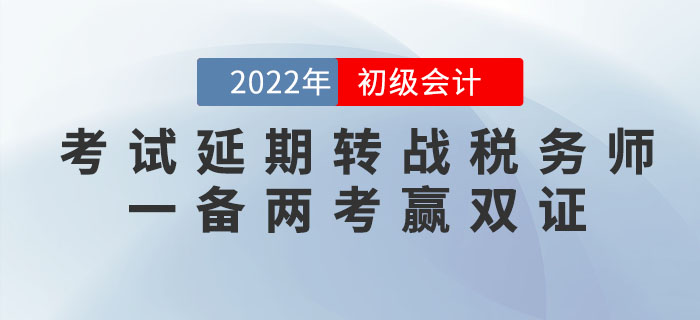 2022年初级会计考试延期，转战税务师，一备两考赢双证！