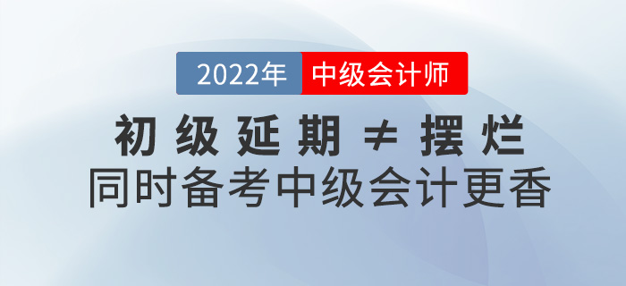 初级延期≠摆烂，同时备考2022中级会计师不香吗？