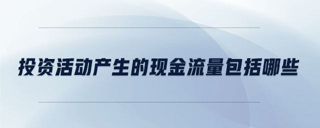 投资活动产生的现金流量包括哪些