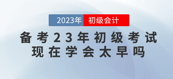 备考2023年初级会计考试，现在学会太早吗？