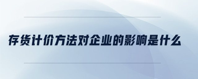 存货计价方法对企业的影响是什么