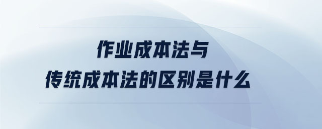 作业成本法与传统成本法的区别是什么