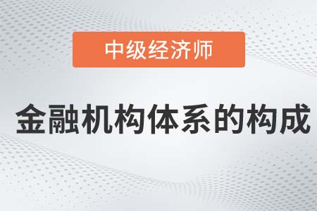 金融机构体系的构成_2022中级经济师金融备考知识点