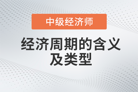 经济周期的含义及类型_2022中级经济师经济基础备考知识点