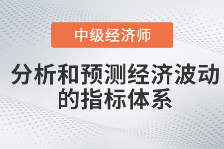 分析和预测经济波动的指标体系_2022中级经济师经济基础备考知识点