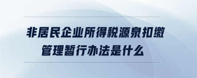 非居民企业所得税源泉扣缴管理暂行办法是什么