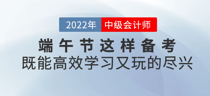 端午节与中级会计撞个满怀，这样备考既能高效学习又能玩的尽兴！