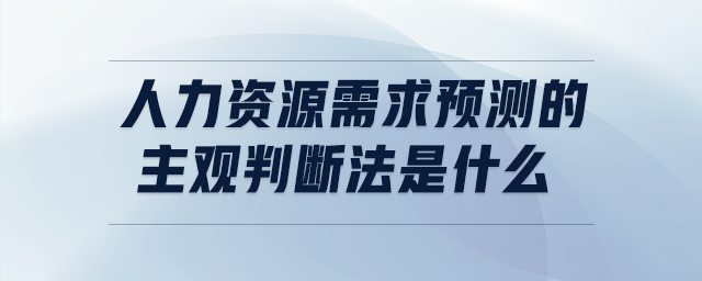 人力资源需求预测的主观判断法是什么