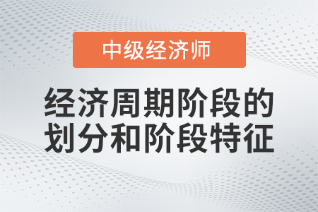 经济周期阶段的划分和阶段特征_2022中级经济师经济基础备考知识点