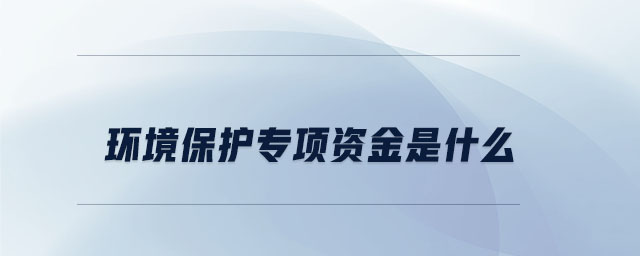 环境保护专项资金是什么