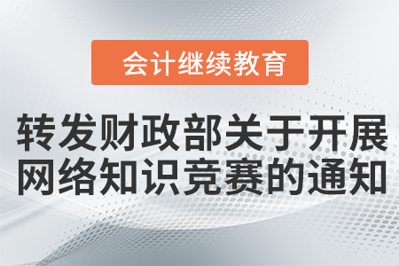 转发财政部办公厅关于开展会计改革与发展“十四五”规划网络知识竞赛的通知