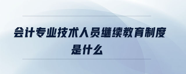 会计专业技术人员继续教育制度是什么