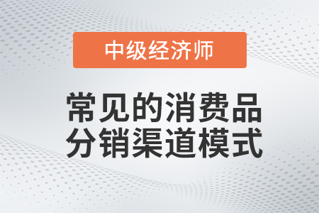 常见的消费品分销渠道模式_2022中级经济师工商预习备考知识点