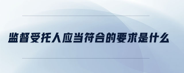 监督受托人应当符合的要求是什么