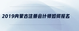 2019内蒙古注册会计师如何报名