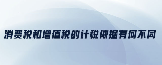 消费税和增值税的计税依据有何不同