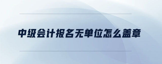 中级会计报名无单位怎么盖章