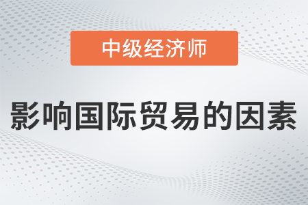 影响国际贸易的因素_2022中级经济师经济基础备考知识点