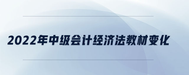 2022年中级会计经济法教材变化