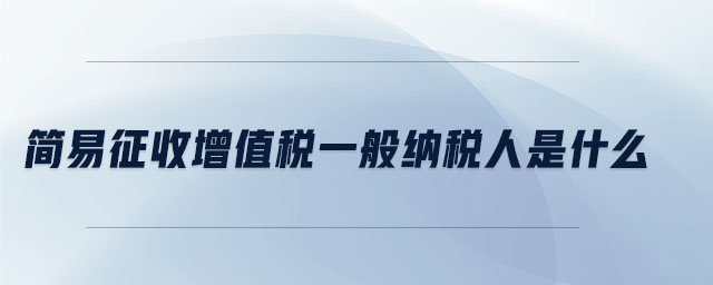 简易征收增值税一般纳税人是什么