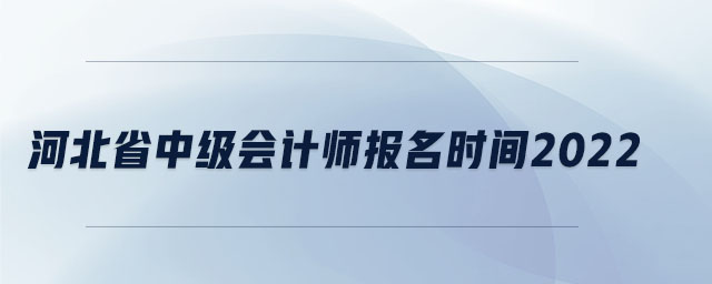 河北省中级会计师报名时间2022