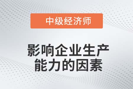 影响企业生产能力的因素_2022中级经济师工商备考知识点