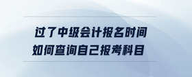 过了中级会计报名时间如何查询自己报考科目