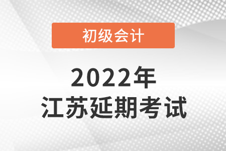 2022年江苏省南通初级会计考试延期了？