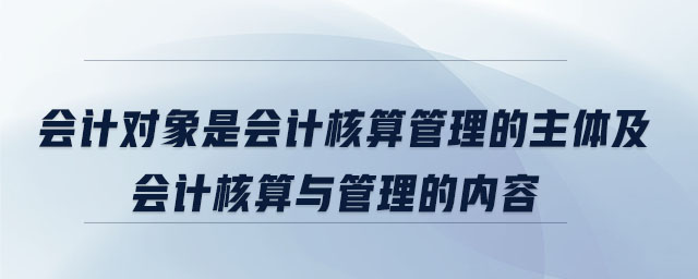 会计对象是会计核算管理的主体及会计核算与管理的内容