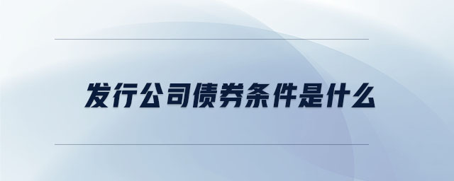 发行公司债券条件是什么