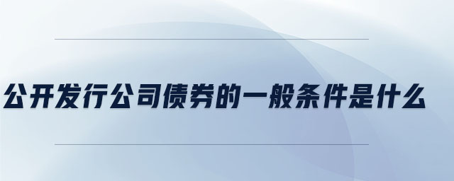 公开发行公司债券的一般条件是什么