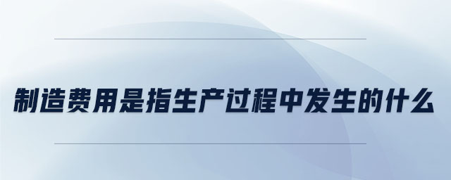 制造费用是指生产过程中发生的什么