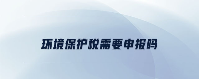 环境保护税需要申报吗