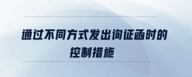 通过不同方式发出询证函时的控制措施