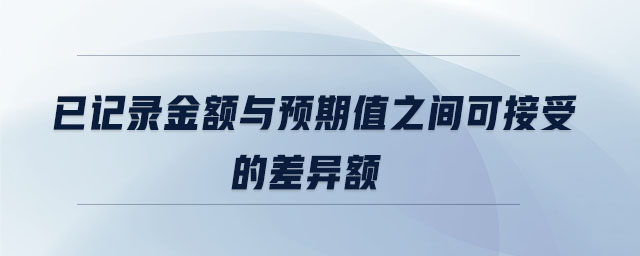 已记录金额与预期值之间可接受的差异额